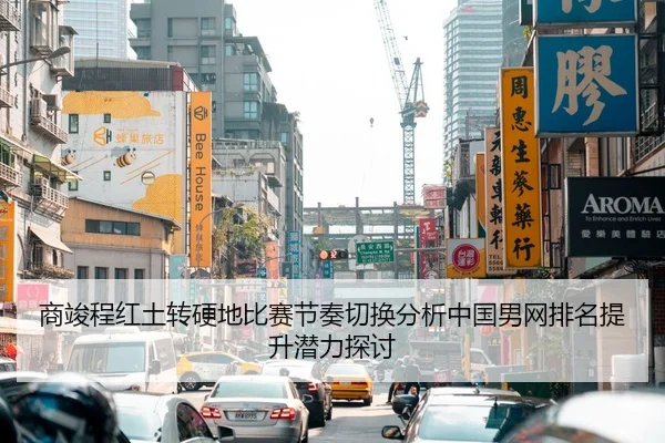 商竣程红土转硬地比赛节奏切换分析中国男网排名提升潜力探讨