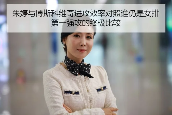 朱婷与博斯科维奇进攻效率对照谁仍是女排第一强攻的终极比较