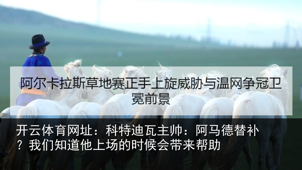 开云体育网址：科特迪瓦主帅：阿马德替补？我们知道他上场的时候会带来帮助