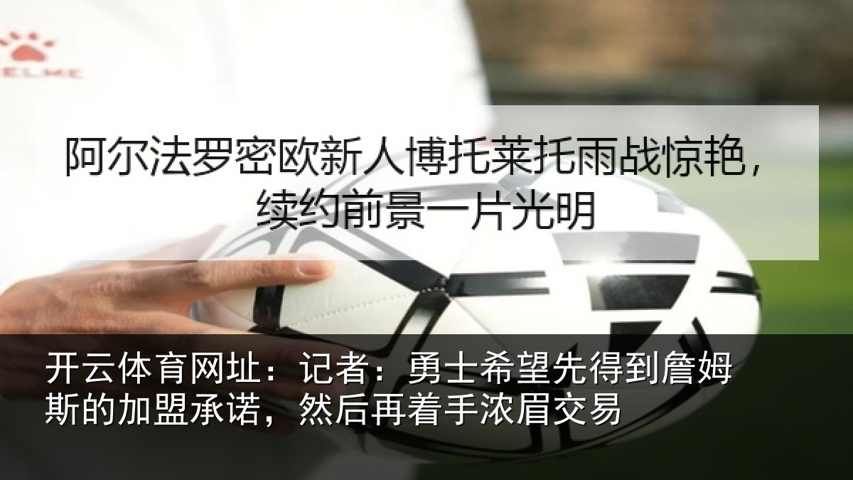 开云体育网址：记者：勇士相关情况的加盟承诺相关情况易