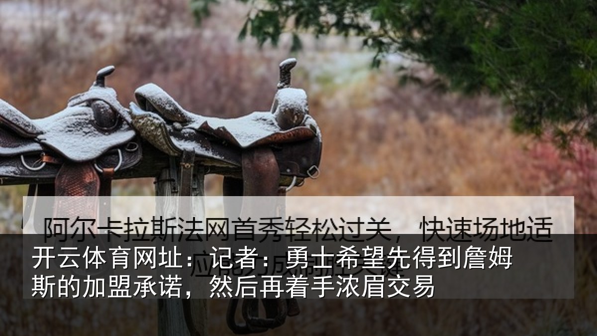 开云体育网址：记者：勇士希望先得到詹姆斯的加盟承诺，然后再着手浓眉交易