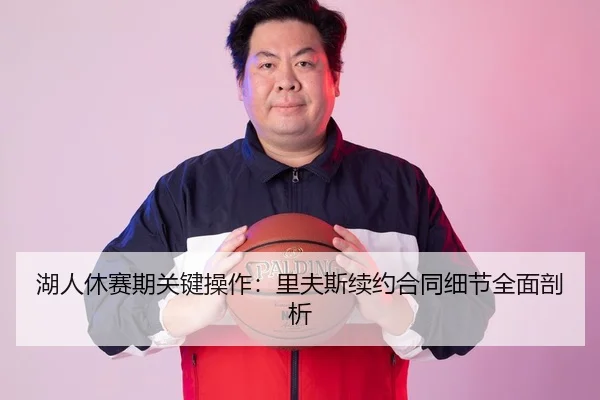湖人休赛期关键操作：里夫斯续约合同细节全面剖析