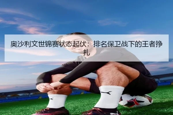 ao-sha-li-wen-shi-jin-sai-zhuang-tai-qi-fu-pai-ming-bao-wei-zhan-xia-de-wang-zhe-zheng-zha-2-934.jpg