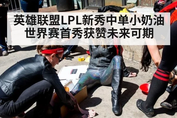 英雄联盟LPL新秀中单小奶油世界赛首秀获赞未来可期