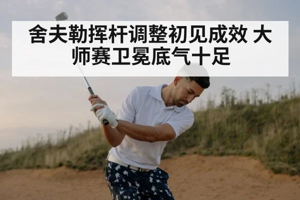 舍夫勒挥杆调整初见成效 大师赛卫冕底气十足