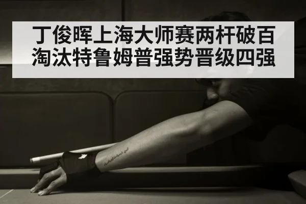 丁俊晖上海大师赛两杆破百淘汰特鲁姆普强势晋级四强